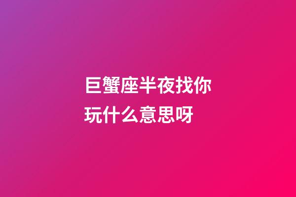 巨蟹座半夜找你玩什么意思呀-第1張-星座運(yùn)勢(shì)-玄機(jī)派