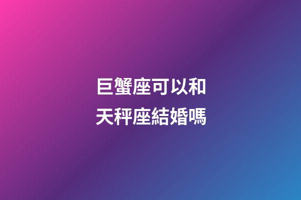巨蟹座可以和天秤座結婚嗎-第1張-星座運勢-玄機派