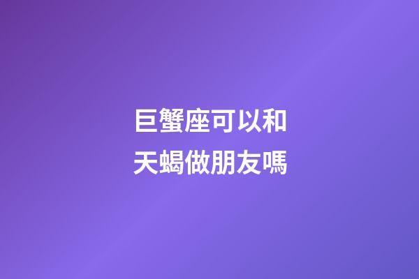 巨蟹座可以和天蝎做朋友嗎-第1張-星座運勢-玄機派