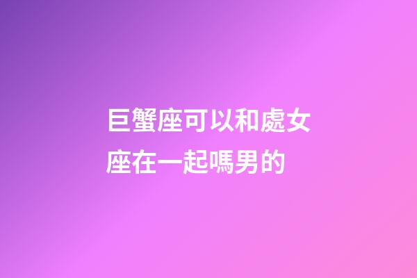 巨蟹座可以和處女座在一起嗎男的-第1張-星座運勢-玄機派
