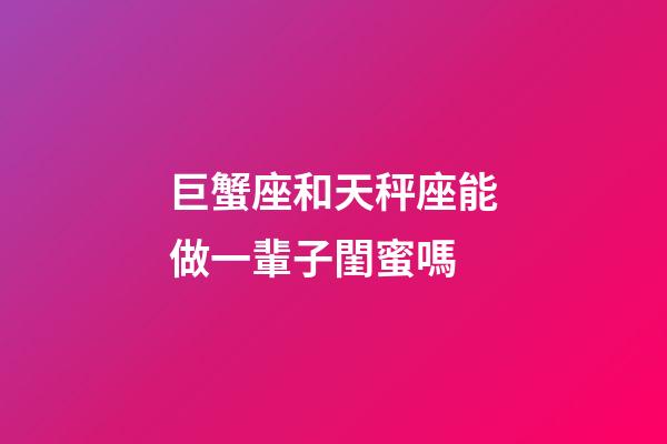 巨蟹座和天秤座能做一輩子閨蜜嗎-第1張-星座運(yùn)勢-玄機(jī)派