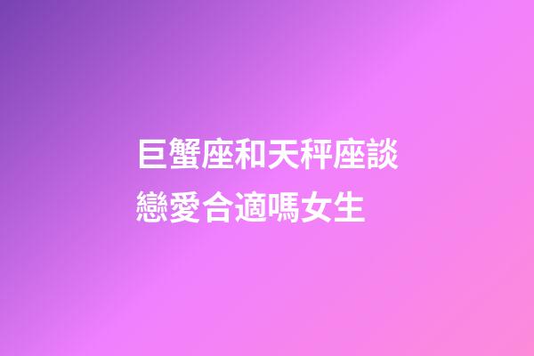 巨蟹座和天秤座談戀愛合適嗎女生-第1張-星座運勢-玄機派
