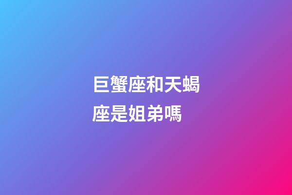 巨蟹座和天蝎座是姐弟嗎