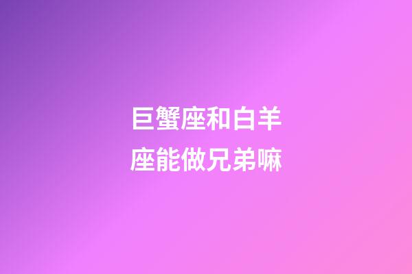 巨蟹座和白羊座能做兄弟嘛-第1張-星座運勢-玄機派