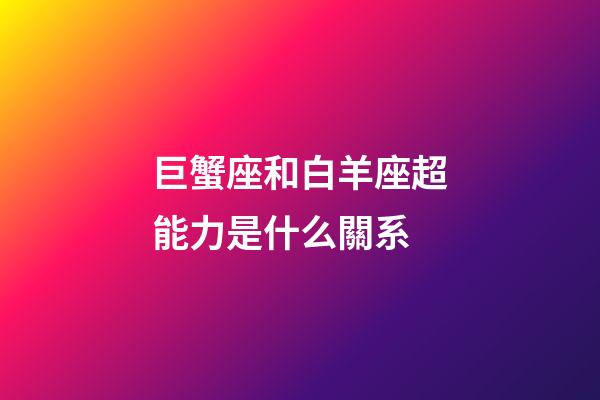 巨蟹座和白羊座超能力是什么關系-第1張-星座運勢-玄機派