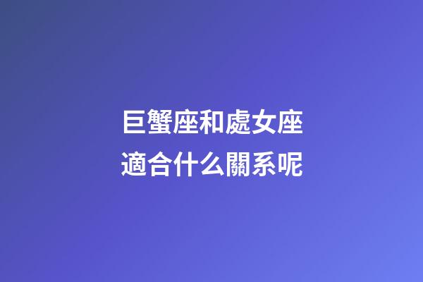 巨蟹座和處女座適合什么關系呢-第1張-星座運勢-玄機派