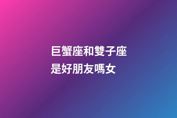 巨蟹座和雙子座是好朋友嗎女-第1張-星座運勢-玄機派