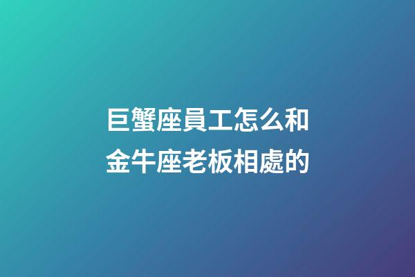 巨蟹座員工怎么和金牛座老板相處的