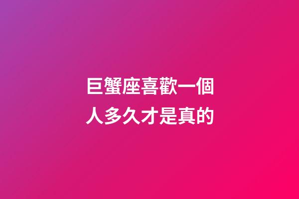 巨蟹座喜歡一個人多久才是真的-第1張-星座運勢-玄機派