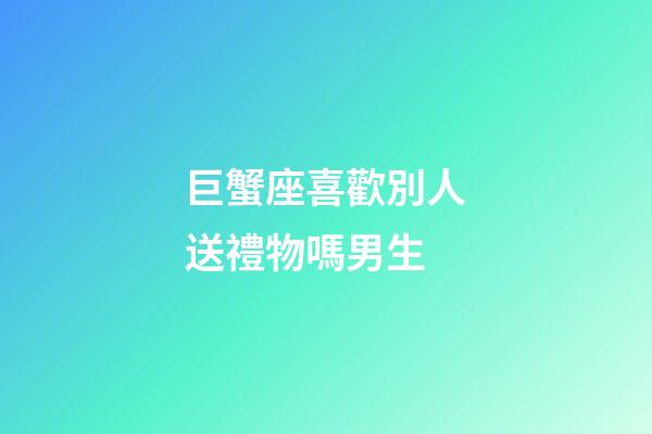 巨蟹座喜歡別人送禮物嗎男生-第1張-星座運勢-玄機派