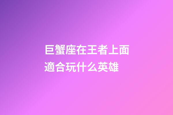 巨蟹座在王者上面適合玩什么英雄-第1張-星座運(yùn)勢-玄機(jī)派