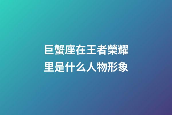 巨蟹座在王者榮耀里是什么人物形象