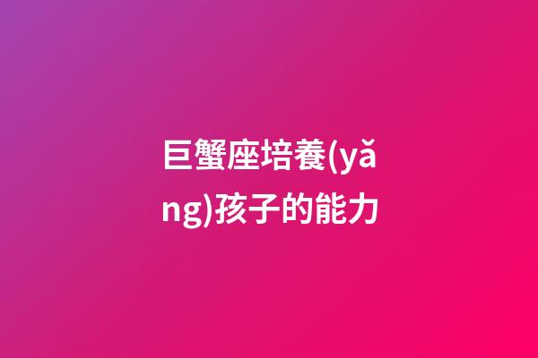 巨蟹座培養(yǎng)孩子的能力-第1張-星座運(yùn)勢-玄機(jī)派