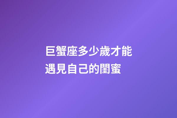 巨蟹座多少歲才能遇見自己的閨蜜-第1張-星座運勢-玄機派