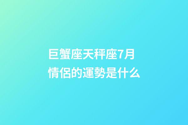 巨蟹座天秤座7月情侶的運勢是什么-第1張-星座運勢-玄機派