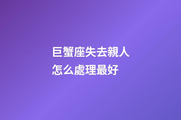 巨蟹座失去親人怎么處理最好-第1張-星座運勢-玄機派