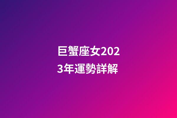 巨蟹座女2023年運勢詳解-第1張-星座運勢-玄機派