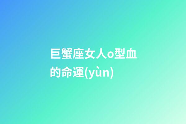 巨蟹座女人o型血的命運(yùn)-第1張-星座運(yùn)勢(shì)-玄機(jī)派