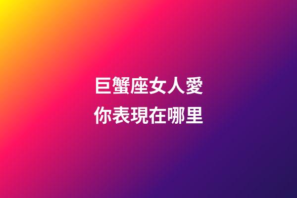巨蟹座女人愛你表現在哪里-第1張-星座運勢-玄機派