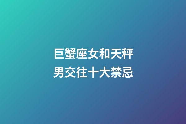 巨蟹座女和天秤男交往十大禁忌-第1張-星座運勢-玄機派
