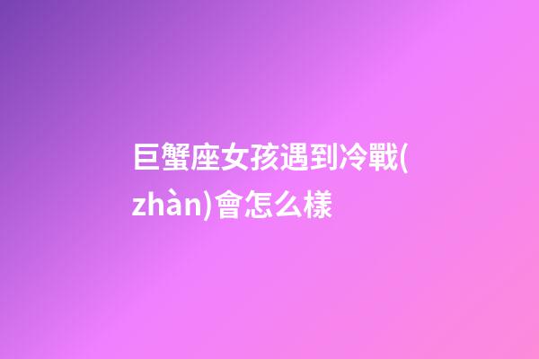 巨蟹座女孩遇到冷戰(zhàn)會怎么樣-第1張-星座運勢-玄機派