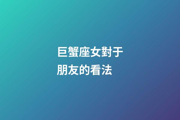 巨蟹座女對于朋友的看法-第1張-星座運勢-玄機派