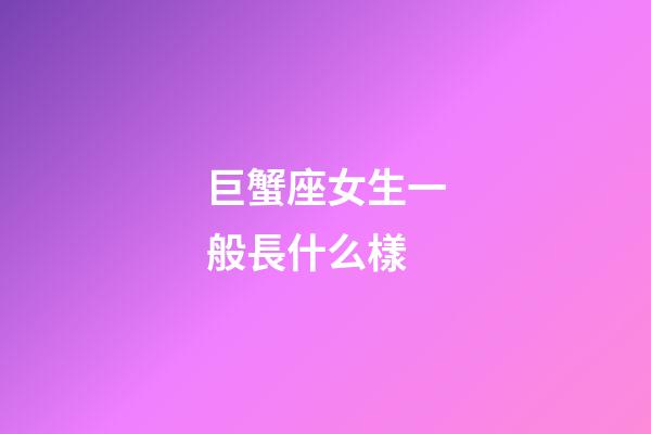 巨蟹座女生一般長什么樣-第1張-星座運(yùn)勢(shì)-玄機(jī)派