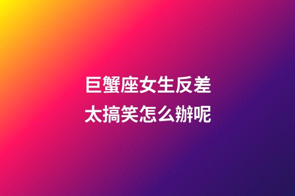 巨蟹座女生反差太搞笑怎么辦呢-第1張-星座運勢-玄機派
