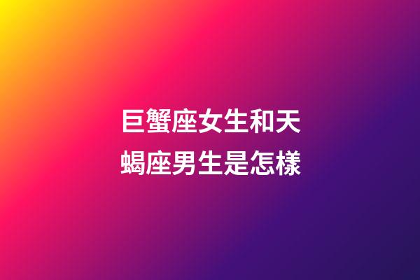 巨蟹座女生和天蝎座男生是怎樣