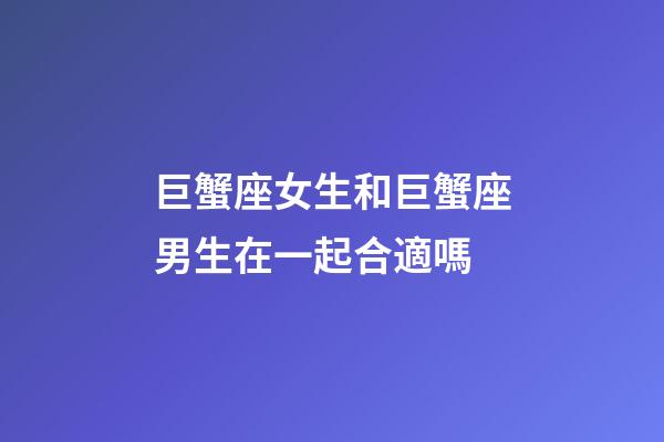 巨蟹座女生和巨蟹座男生在一起合適嗎-第1張-星座運(yùn)勢-玄機(jī)派