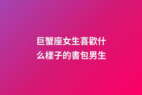巨蟹座女生喜歡什么樣子的書包男生-第1張-星座運勢-玄機派