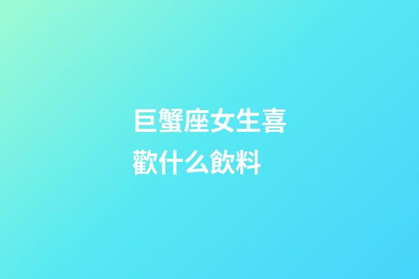 巨蟹座女生喜歡什么飲料-第1張-星座運勢-玄機派