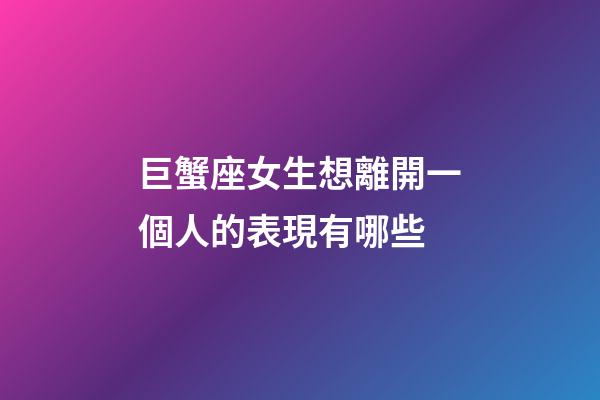 巨蟹座女生想離開一個人的表現有哪些-第1張-星座運勢-玄機派
