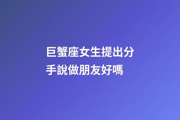 巨蟹座女生提出分手說做朋友好嗎-第1張-星座運(yùn)勢(shì)-玄機(jī)派