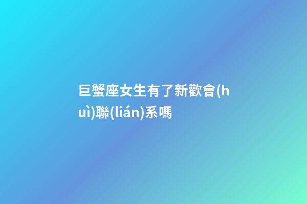 巨蟹座女生有了新歡會(huì)聯(lián)系嗎-第1張-星座運(yùn)勢-玄機(jī)派