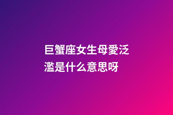 巨蟹座女生母愛泛濫是什么意思呀