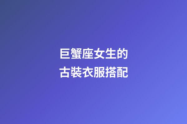 巨蟹座女生的古裝衣服搭配-第1張-星座運勢-玄機派