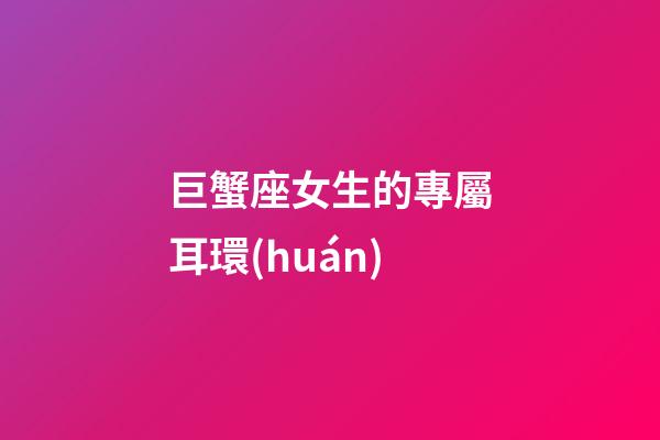巨蟹座女生的專屬耳環(huán)