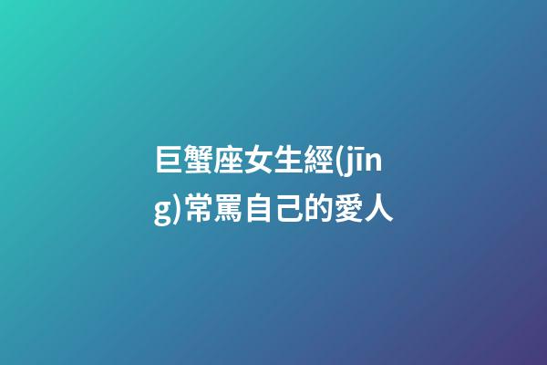 巨蟹座女生經(jīng)常罵自己的愛人-第1張-星座運(yùn)勢-玄機(jī)派