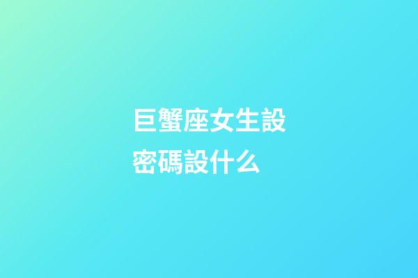 巨蟹座女生設密碼設什么-第1張-星座運勢-玄機派