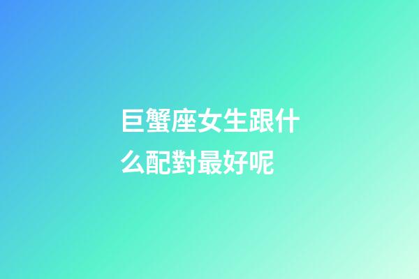 巨蟹座女生跟什么配對最好呢-第1張-星座運勢-玄機派