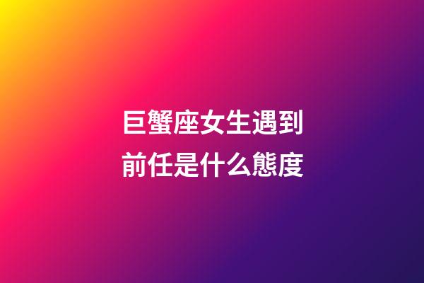 巨蟹座女生遇到前任是什么態度-第1張-星座運勢-玄機派