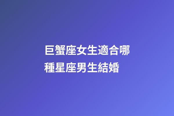 巨蟹座女生適合哪種星座男生結婚-第1張-星座運勢-玄機派
