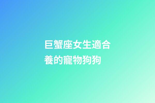 巨蟹座女生適合養的寵物狗狗
