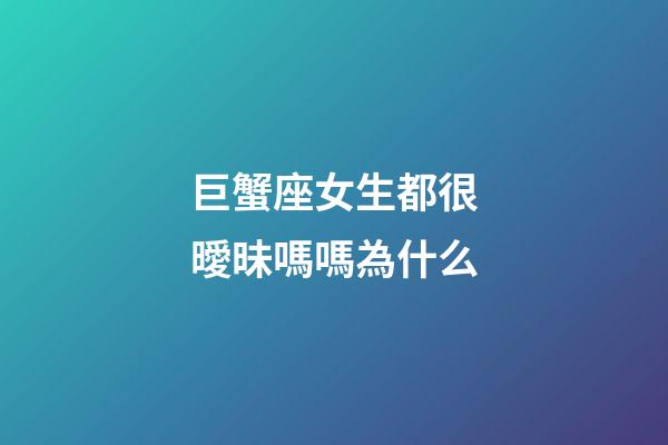 巨蟹座女生都很曖昧嗎嗎為什么-第1張-星座運勢-玄機派