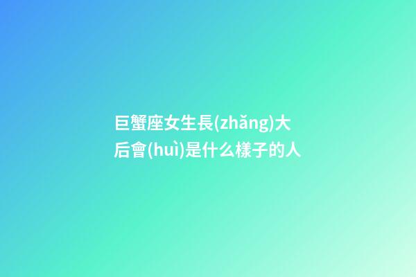巨蟹座女生長(zhǎng)大后會(huì)是什么樣子的人-第1張-星座運(yùn)勢(shì)-玄機(jī)派