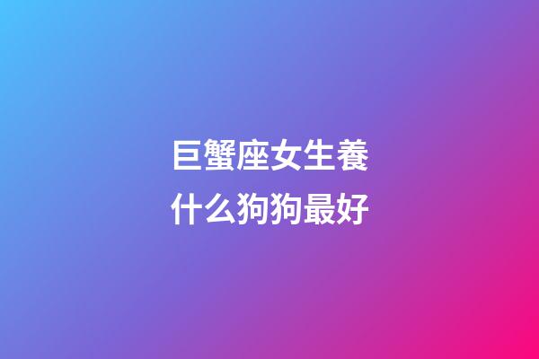 巨蟹座女生養什么狗狗最好