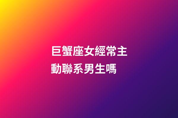 巨蟹座女經常主動聯系男生嗎-第1張-星座運勢-玄機派