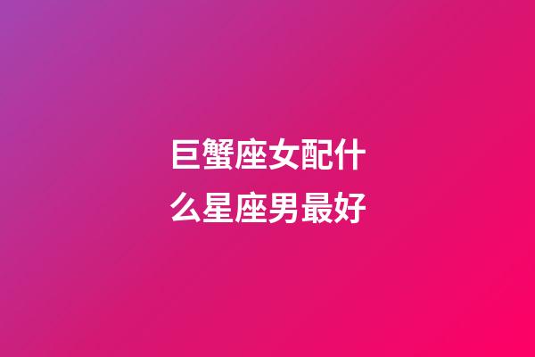 巨蟹座女配什么星座男最好-第1張-星座運(yùn)勢-玄機(jī)派