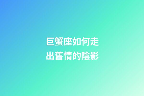 巨蟹座如何走出舊情的陰影-第1張-星座運勢-玄機派